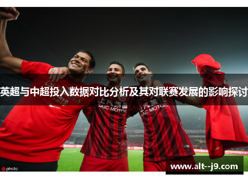 英超与中超投入数据对比分析及其对联赛发展的影响探讨 英超与中超投入数据对比分析及其对联赛发展的影响探讨