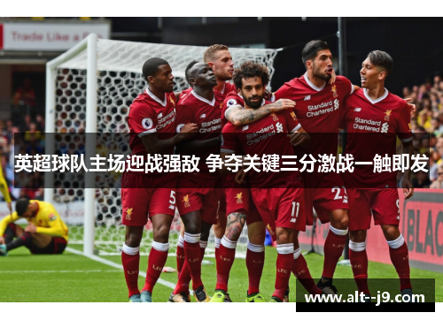 英超球队主场迎战强敌 争夺关键三分激战一触即发