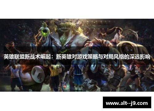 英雄联盟新战术崛起:新英雄对游戏策略与对局风格的深远影响 英雄联盟新战术崛起:新英雄对游戏策略与对局风格的深远影响