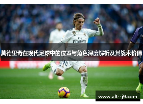 莫德里奇在现代足球中的位置与角色深度解析及其战术价值 莫德里奇在现代足球中的位置与角色深度解析及其战术价值