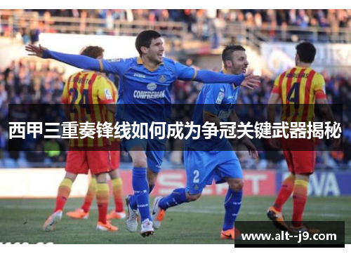西甲三重奏锋线如何成为争冠关键武器揭秘