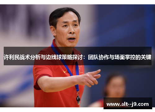 许利民战术分析与边线球策略探讨:团队协作与场面掌控的关键 许利民战术分析与边线球策略探讨:团队协作与场面掌控的关键