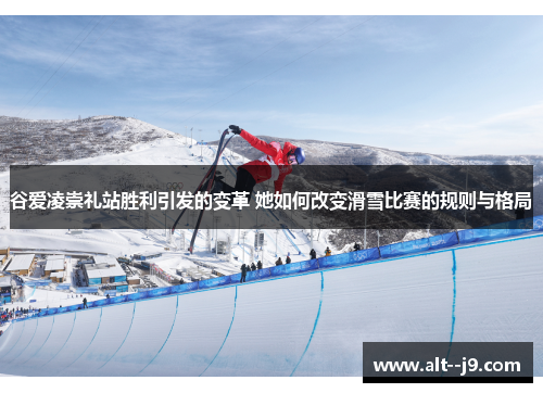谷爱凌崇礼站胜利引发的变革 她如何改变滑雪比赛的规则与格局