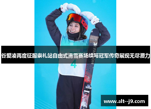 谷爱凌再度征服崇礼站自由式滑雪赛场续写冠军传奇展现无尽潜力 谷爱凌再度征服崇礼站自由式滑雪赛场续写冠军传奇展现无尽潜力