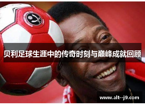 贝利足球生涯中的传奇时刻与巅峰成就回顾