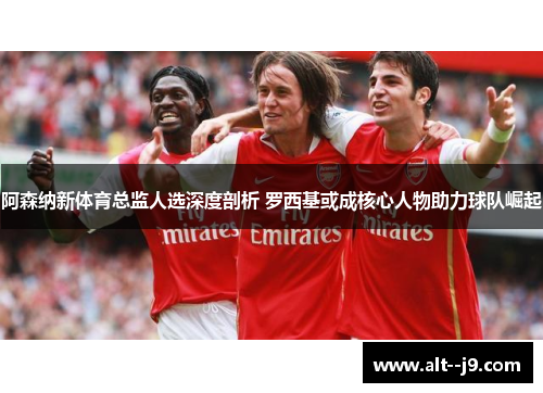 阿森纳新体育总监人选深度剖析 罗西基或成核心人物助力球队崛起 阿森纳新体育总监人选深度剖析 罗西基或成核心人物助力球队崛起