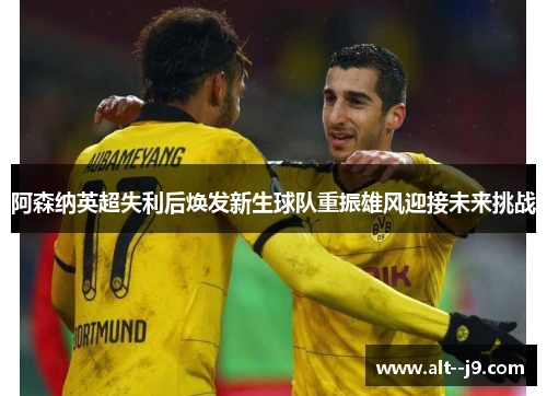阿森纳英超失利后焕发新生球队重振雄风迎接未来挑战