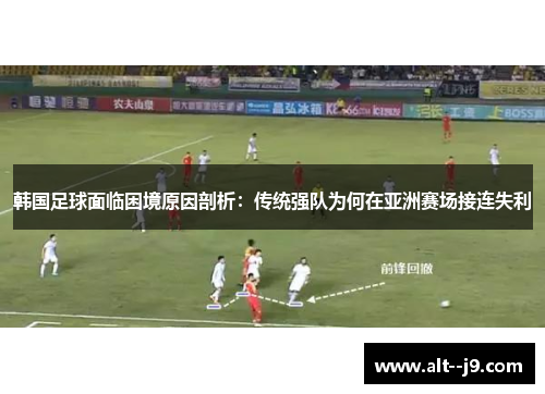 韩国足球面临困境原因剖析：传统强队为何在亚洲赛场接连失利
