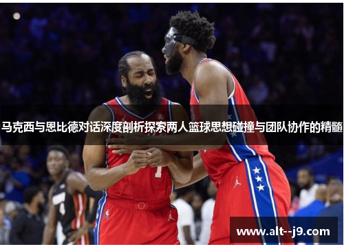 马克西与恩比德对话深度剖析探索两人篮球思想碰撞与团队协作的精髓