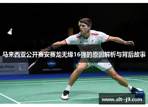 马来西亚公开赛安赛龙无缘16强的原因解析与背后故事