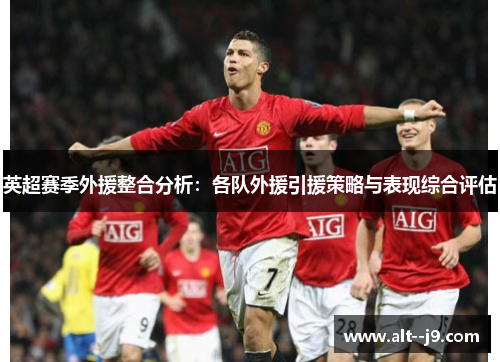 英超赛季外援整合分析：各队外援引援策略与表现综合评估
