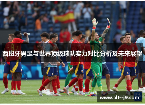 西班牙男足与世界顶级球队实力对比分析及未来展望