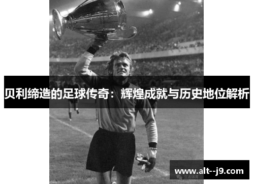 贝利缔造的足球传奇：辉煌成就与历史地位解析