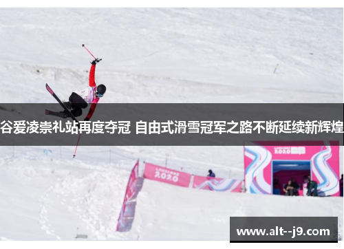 谷爱凌崇礼站再度夺冠 自由式滑雪冠军之路不断延续新辉煌