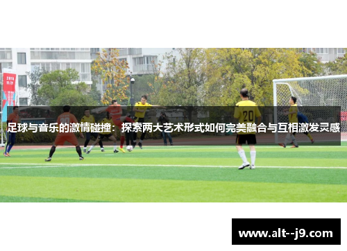 足球与音乐的激情碰撞：探索两大艺术形式如何完美融合与互相激发灵感
