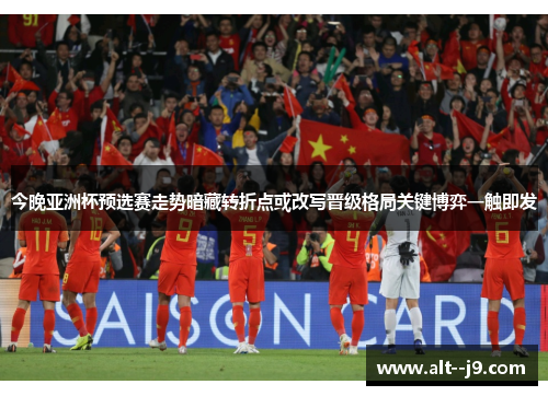 今晚亚洲杯预选赛走势暗藏转折点或改写晋级格局关键博弈一触即发
