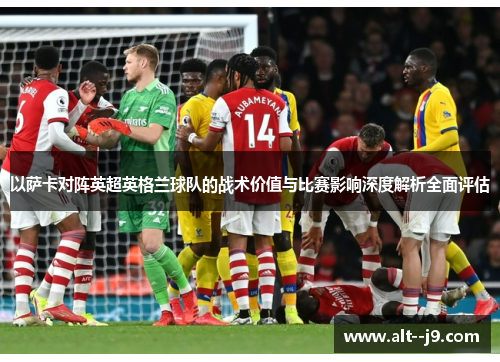 以萨卡对阵英超英格兰球队的战术价值与比赛影响深度解析全面评估