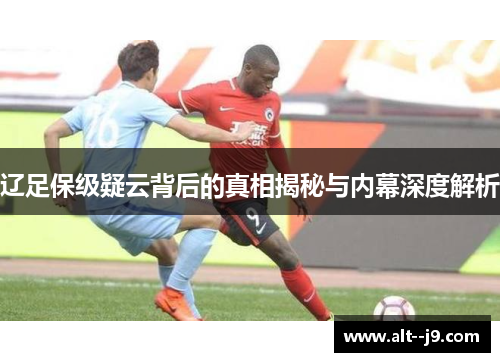 辽足保级疑云背后的真相揭秘与内幕深度解析