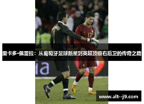 里卡多·佩雷拉：从葡萄牙足球新星到英超顶级右后卫的传奇之路