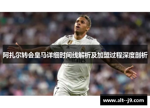 阿扎尔转会皇马详细时间线解析及加盟过程深度剖析