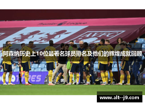 阿森纳历史上10位最著名球员排名及他们的辉煌成就回顾