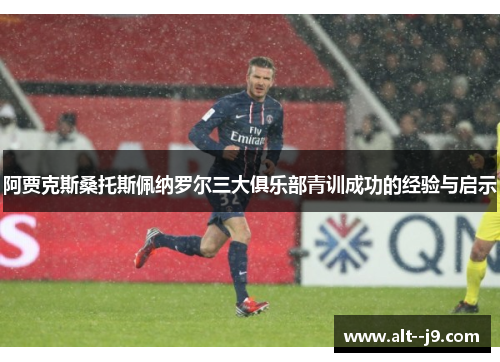 阿贾克斯桑托斯佩纳罗尔三大俱乐部青训成功的经验与启示 阿贾克斯桑托斯佩纳罗尔三大俱乐部青训成功的经验与启示