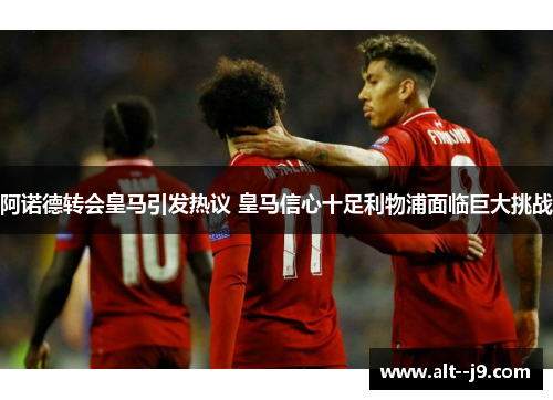 阿诺德转会皇马引发热议 皇马信心十足利物浦面临巨大挑战