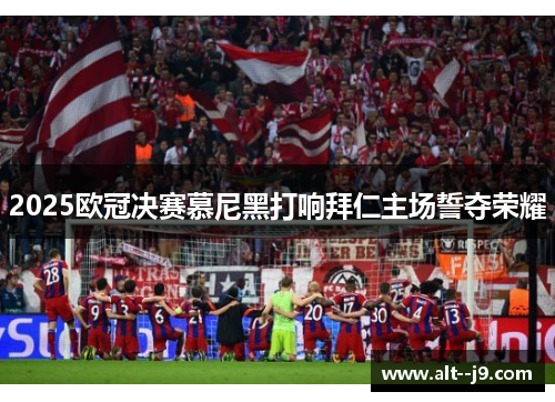 2025欧冠决赛慕尼黑打响拜仁主场誓夺荣耀 2025欧冠决赛慕尼黑打响拜仁主场誓夺荣耀