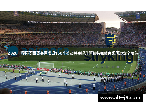 2026世界杯墨西哥赛区增设150个移动警亭提升阿兹特克体育场周边安全防范 2026世界杯墨西哥赛区增设150个移动警亭提升阿兹特克体育场周边安全防范