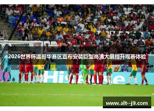 2026世界杯温哥华赛区宣布安装巨型高清大屏提升观赛体验