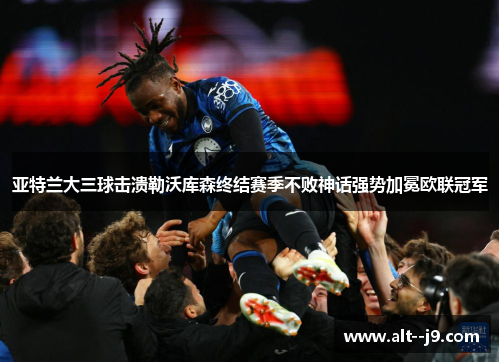 亚特兰大三球击溃勒沃库森终结赛季不败神话强势加冕欧联冠军