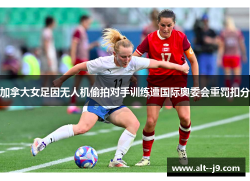 加拿大女足因无人机偷拍对手训练遭国际奥委会重罚扣分