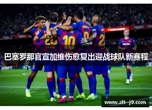巴塞罗那官宣加维伤愈复出迎战球队新赛程 巴塞罗那官宣加维伤愈复出迎战球队新赛程