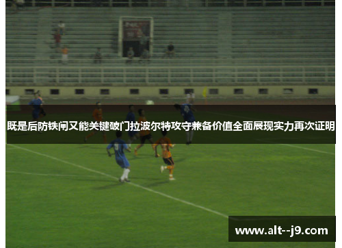 既是后防铁闸又能关键破门拉波尔特攻守兼备价值全面展现实力再次证明 既是后防铁闸又能关键破门拉波尔特攻守兼备价值全面展现实力再次证明