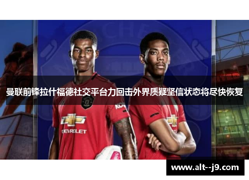 曼联前锋拉什福德社交平台力回击外界质疑坚信状态将尽快恢复 曼联前锋拉什福德社交平台力回击外界质疑坚信状态将尽快恢复