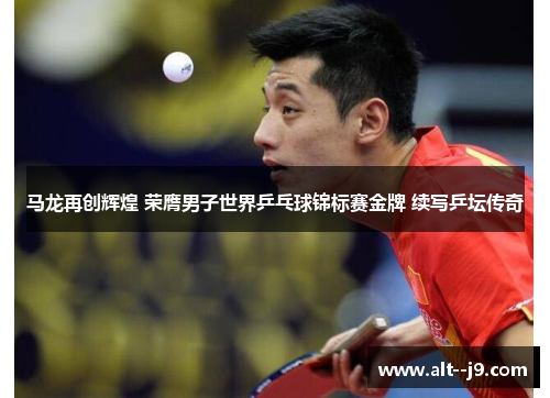 马龙再创辉煌 荣膺男子世界乒乓球锦标赛金牌 续写乒坛传奇