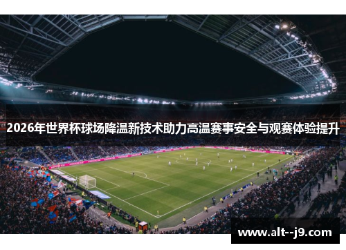 2026年世界杯球场降温新技术助力高温赛事安全与观赛体验提升