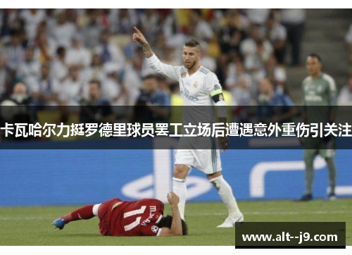 卡瓦哈尔力挺罗德里球员罢工立场后遭遇意外重伤引关注
