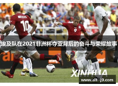 埃及队在2021非洲杯夺亚背后的奋斗与荣耀故事