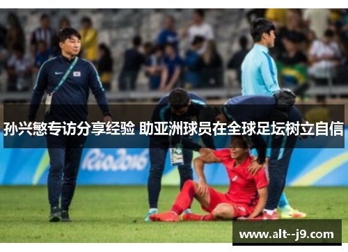 孙兴慜专访分享经验 助亚洲球员在全球足坛树立自信