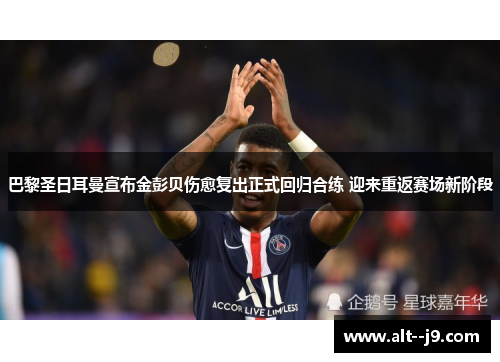 巴黎圣日耳曼宣布金彭贝伤愈复出正式回归合练 迎来重返赛场新阶段