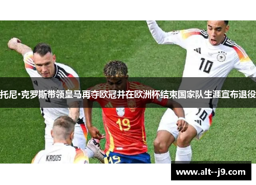 托尼·克罗斯带领皇马再夺欧冠并在欧洲杯结束国家队生涯宣布退役