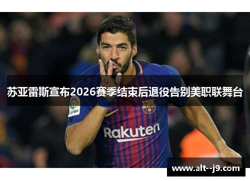 苏亚雷斯宣布2026赛季结束后退役告别美职联舞台