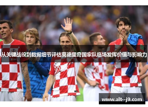 从关键战役到数据细节评估莫德里奇国家队临场发挥价值与影响力 从关键战役到数据细节评估莫德里奇国家队临场发挥价值与影响力