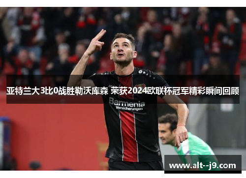 亚特兰大3比0战胜勒沃库森 荣获2024欧联杯冠军精彩瞬间回顾 亚特兰大3比0战胜勒沃库森 荣获2024欧联杯冠军精彩瞬间回顾