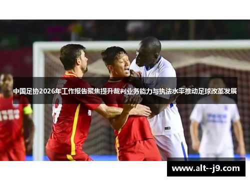 中国足协2026年工作报告聚焦提升裁判业务能力与执法水平推动足球改革发展 中国足协2026年工作报告聚焦提升裁判业务能力与执法水平推动足球改革发展