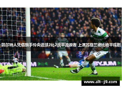 凯尔特人凭借旗手怜央进球2比2战平流浪者 上演苏格兰德比绝平戏剧 凯尔特人凭借旗手怜央进球2比2战平流浪者 上演苏格兰德比绝平戏剧