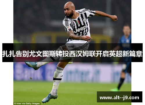 扎扎告别尤文图斯转投西汉姆联开启英超新篇章 扎扎告别尤文图斯转投西汉姆联开启英超新篇章