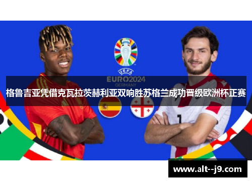 格鲁吉亚凭借克瓦拉茨赫利亚双响胜苏格兰成功晋级欧洲杯正赛