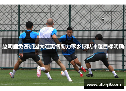 赵明剑免签加盟大连英博助力家乡球队冲超目标明确